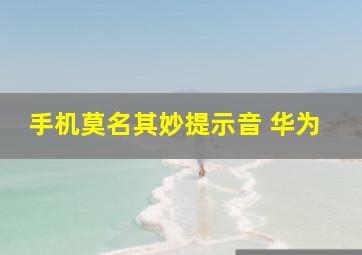 手机莫名其妙提示音 华为